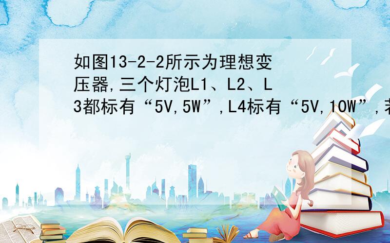 如图13-2-2所示为理想变压器,三个灯泡L1、L2、L3都标有“5V,5W”,L4标有“5V,10W”,若它们都能正常