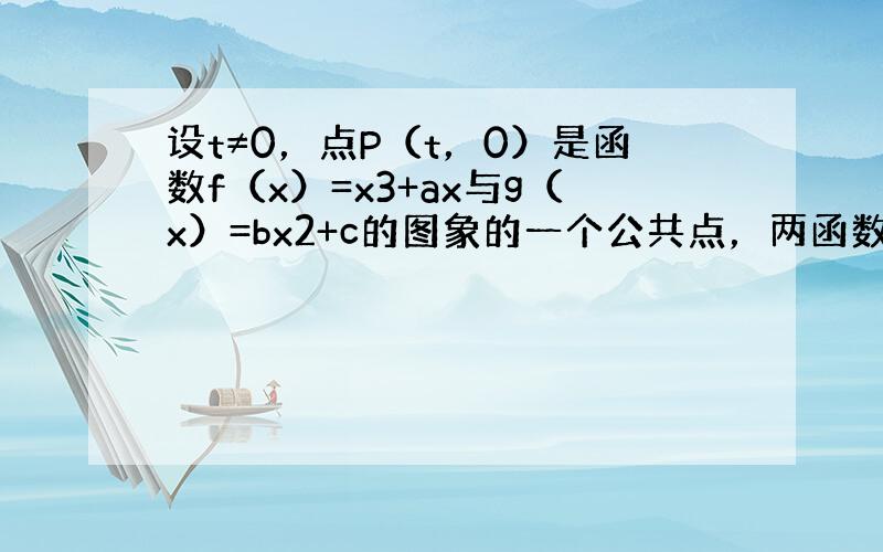 设t≠0，点P（t，0）是函数f（x）=x3+ax与g（x）=bx2+c的图象的一个公共点，两函数的图象在点P处有相同的