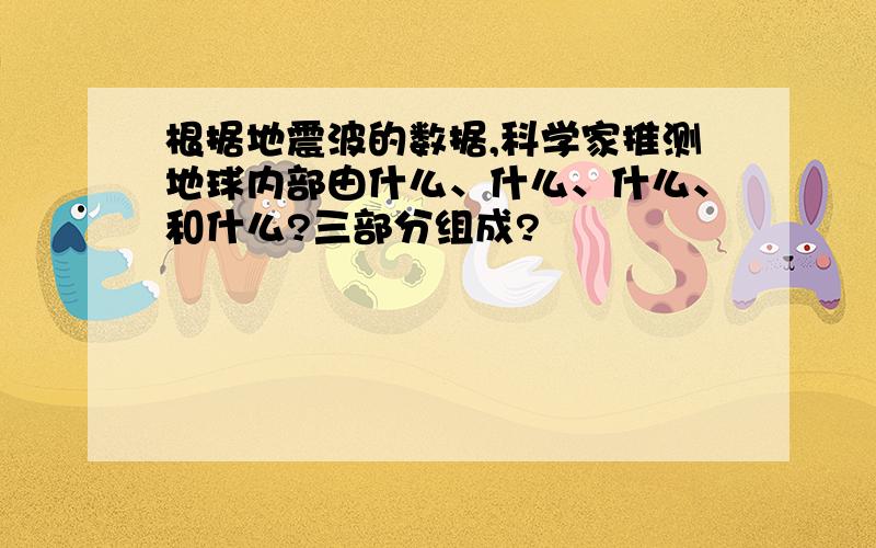 根据地震波的数据,科学家推测地球内部由什么、什么、什么、和什么?三部分组成?