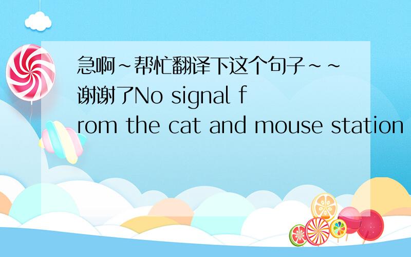 急啊~帮忙翻译下这个句子~~谢谢了No signal from the cat and mouse station wa