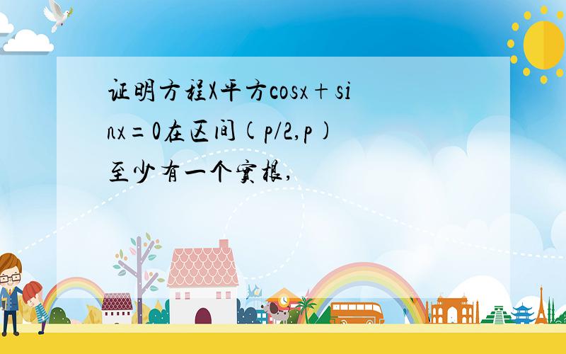 证明方程X平方cosx+sinx=0在区间(p/2,p)至少有一个实根,