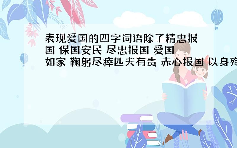 表现爱国的四字词语除了精忠报国 保国安民 尽忠报国 爱国如家 鞠躬尽瘁匹夫有责 赤心报国 以身殉国 赤胆忠心 忧国忧民碧