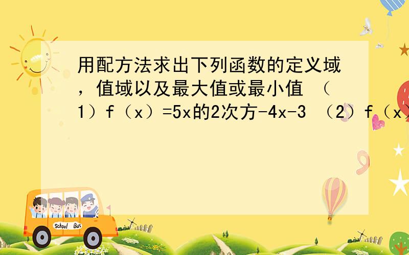 用配方法求出下列函数的定义域，值域以及最大值或最小值 （1）f（x）=5x的2次方-4x-3 （2）f（x）=-3x的2