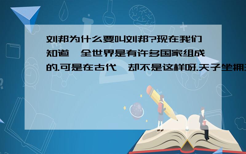 刘邦为什么要叫刘邦?现在我们知道,全世界是有许多国家组成的.可是在古代,却不是这样呀.天子坐拥天下,再把天下分成许多国家