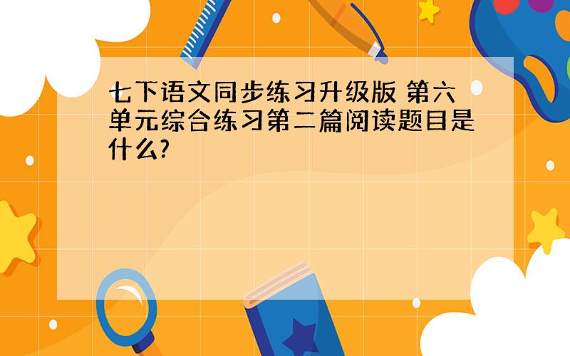 七下语文同步练习升级版 第六单元综合练习第二篇阅读题目是什么?