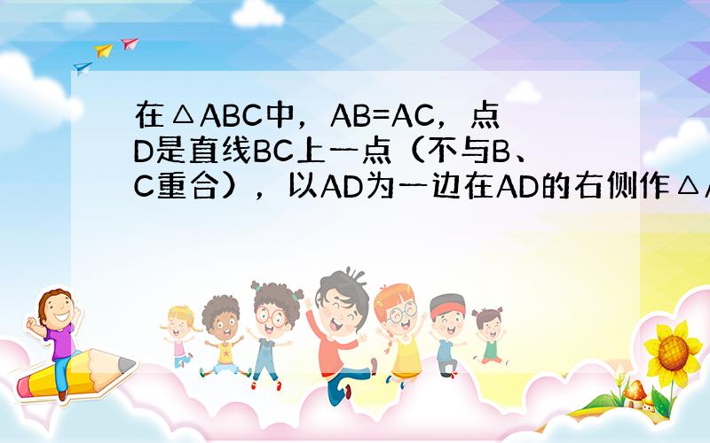 在△ABC中，AB=AC，点D是直线BC上一点（不与B、C重合），以AD为一边在AD的右侧作△ADE，使AD=AE，∠D