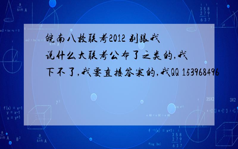 皖南八校联考2012 别跟我说什么大联考公布了之类的,我下不了,我要直接答案的,我QQ 153968496