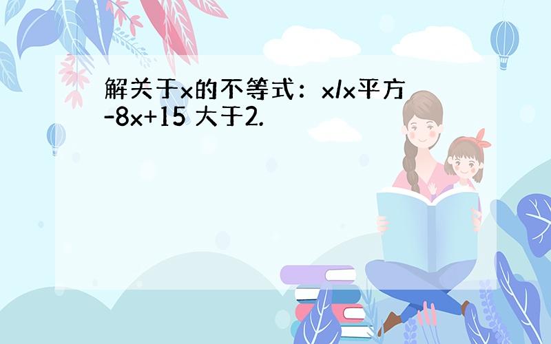 解关于x的不等式：x/x平方-8x+15 大于2.