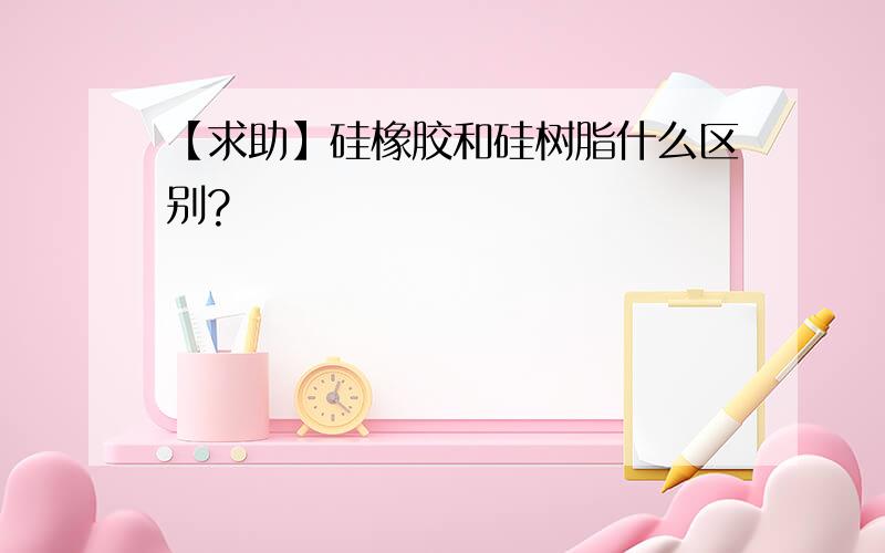 【求助】硅橡胶和硅树脂什么区别?