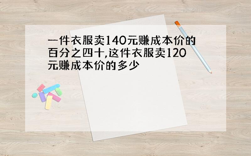 一件衣服卖140元赚成本价的百分之四十,这件衣服卖120元赚成本价的多少