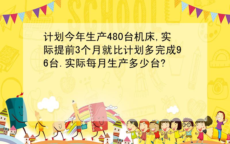 计划今年生产480台机床,实际提前3个月就比计划多完成96台.实际每月生产多少台?