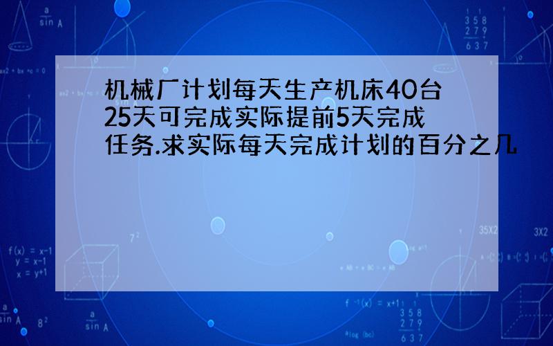 机械厂计划每天生产机床40台25天可完成实际提前5天完成任务.求实际每天完成计划的百分之几