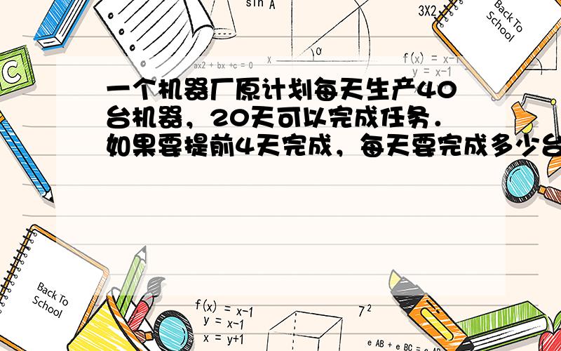 一个机器厂原计划每天生产40台机器，20天可以完成任务．如果要提前4天完成，每天要完成多少台的任务？