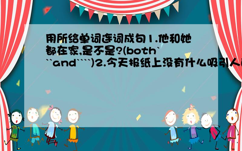 用所给单词连词成句1.他和她都在家,是不是?(both```and````)2.今天报纸上没有什么吸引人的东西.(not