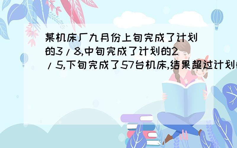 某机床厂九月份上旬完成了计划的3/8,中旬完成了计划的2/5,下旬完成了57台机床,结果超过计划的25%.这个