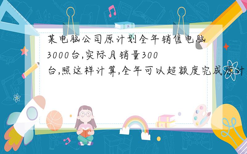 某电脑公司原计划全年销售电脑3000台,实际月销量300台,照这样计算,全年可以超额度完成原计划的百分之几