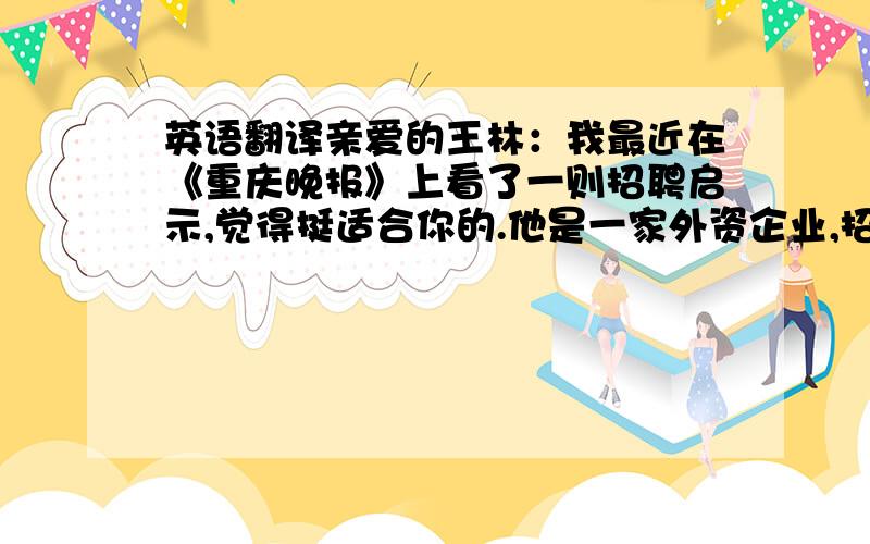 英语翻译亲爱的王林：我最近在《重庆晚报》上看了一则招聘启示,觉得挺适合你的.他是一家外资企业,招聘一个专职翻译.月薪15