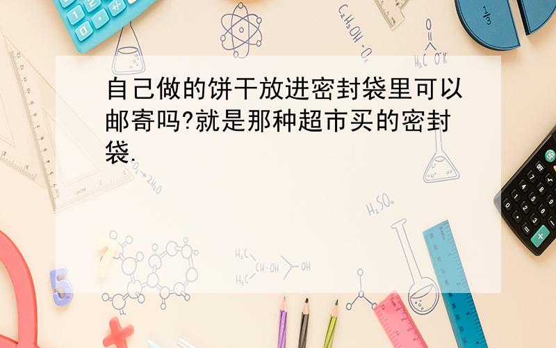 自己做的饼干放进密封袋里可以邮寄吗?就是那种超市买的密封袋.