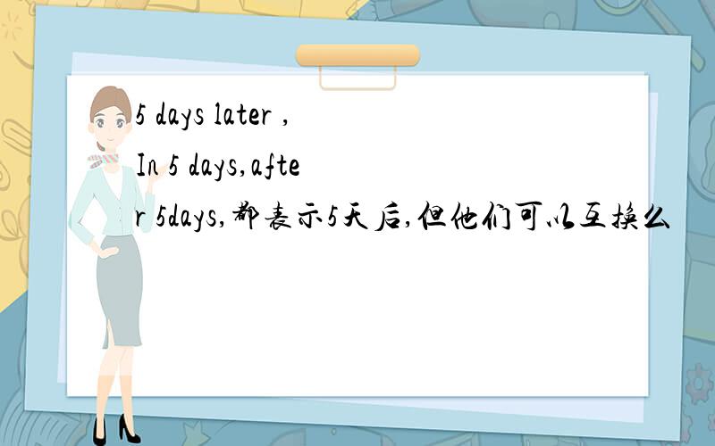 5 days later ,In 5 days,after 5days,都表示5天后,但他们可以互换么