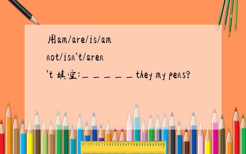 用am/are/is/am not/isn't/aren't 填空:_____they my pens?