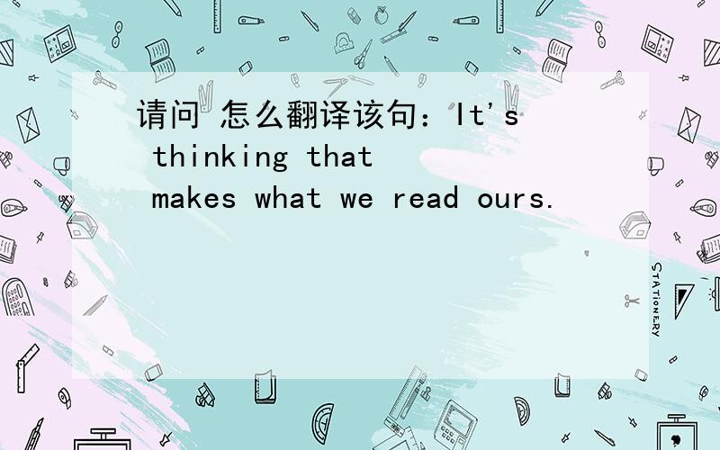 请问 怎么翻译该句：It's thinking that makes what we read ours.