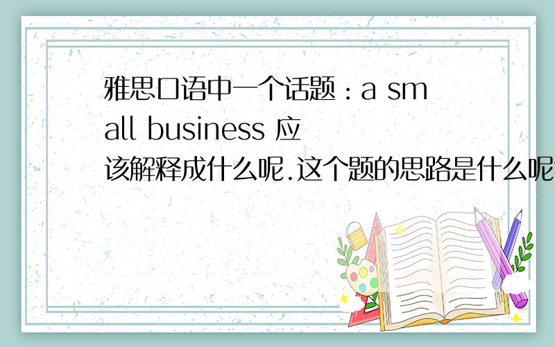 雅思口语中一个话题：a small business 应该解释成什么呢.这个题的思路是什么呢?