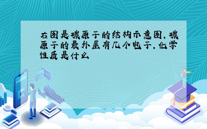 右图是碳原子的结构示意图,碳原子的最外层有几个电子,化学性质是什么