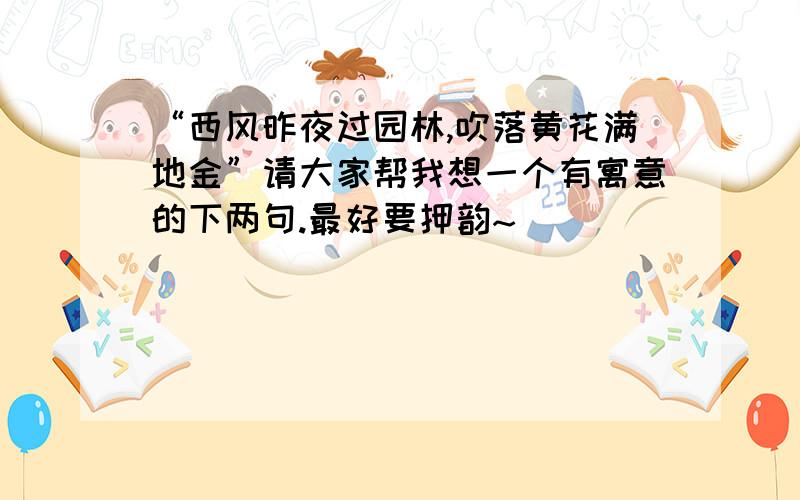 “西风昨夜过园林,吹落黄花满地金”请大家帮我想一个有寓意的下两句.最好要押韵~