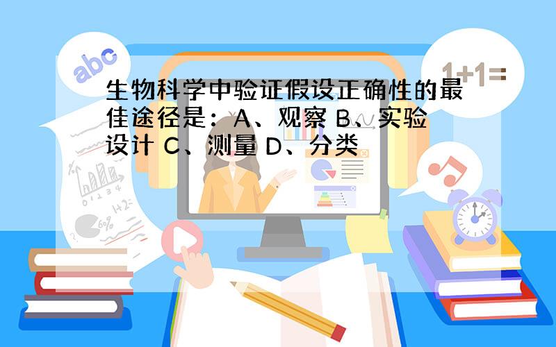 生物科学中验证假设正确性的最佳途径是：A、观察 B、实验设计 C、测量 D、分类