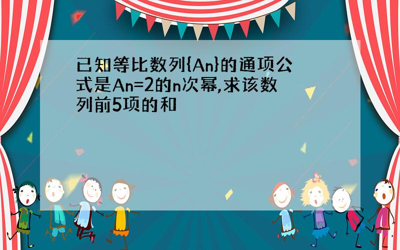 已知等比数列{An}的通项公式是An=2的n次幂,求该数列前5项的和