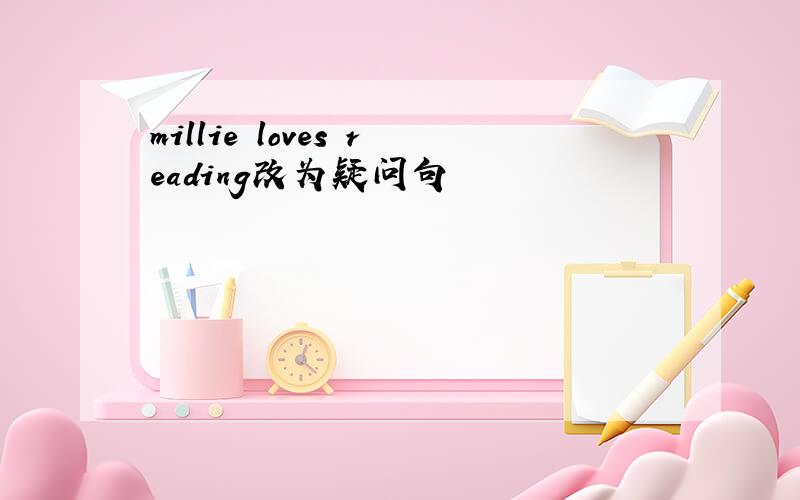 millie loves reading改为疑问句