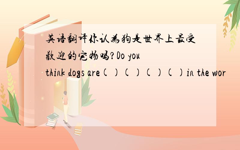 英语翻译你认为狗是世界上最受欢迎的宠物吗?Do you think dogs are()()()()in the wor