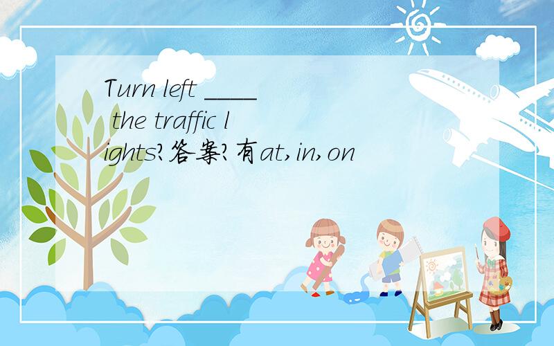 Turn left ____ the traffic lights?答案?有at,in,on