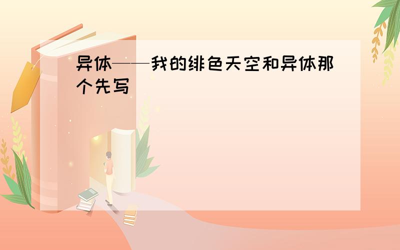 异体——我的绯色天空和异体那个先写