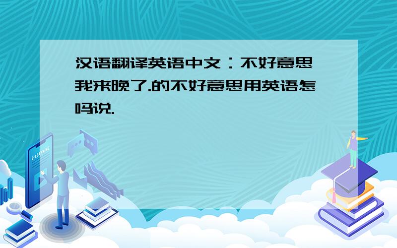 汉语翻译英语中文：不好意思,我来晚了.的不好意思用英语怎吗说.