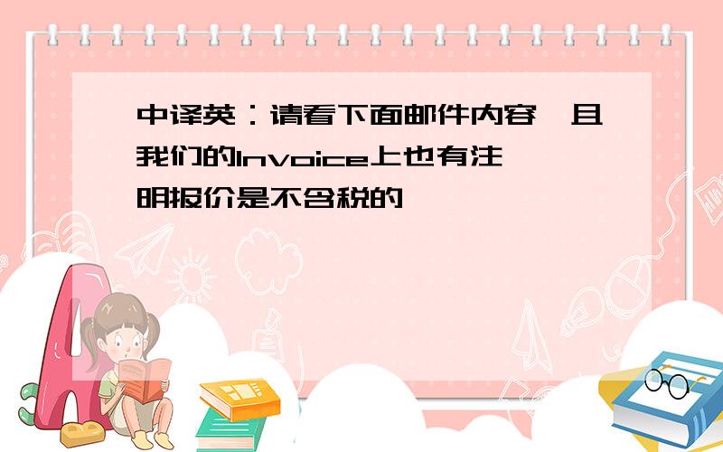 中译英：请看下面邮件内容,且我们的Invoice上也有注明报价是不含税的