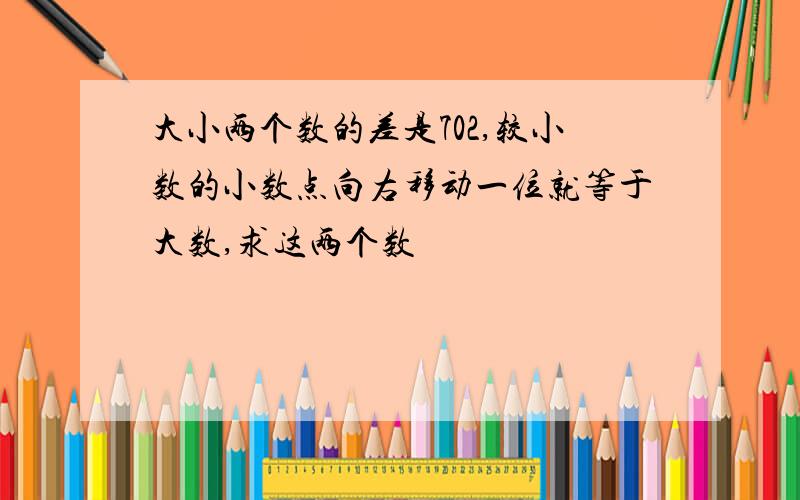 大小两个数的差是702,较小数的小数点向右移动一位就等于大数,求这两个数