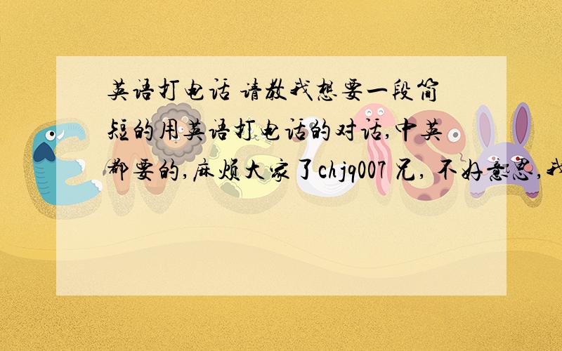 英语打电话 请教我想要一段简短的用英语打电话的对话,中英都要的,麻烦大家了chjq007 兄, 不好意思,我还是直接说出
