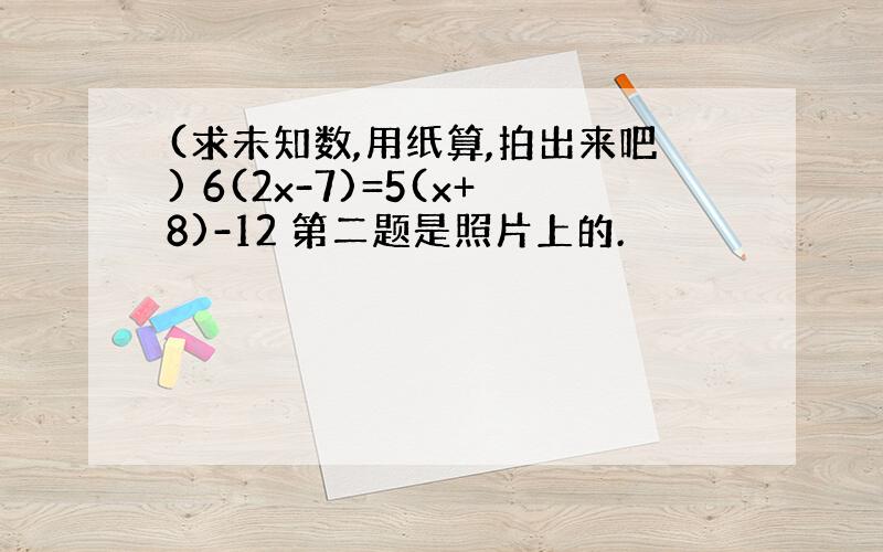 (求未知数,用纸算,拍出来吧) 6(2x-7)=5(x+8)-12 第二题是照片上的.