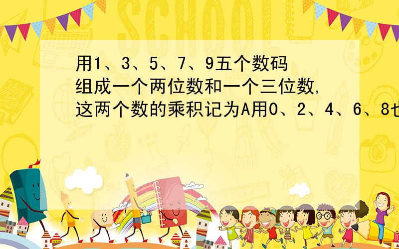 用1、3、5、7、9五个数码组成一个两位数和一个三位数,这两个数的乘积记为A用0、2、4、6、8也组成一个三位数和一个两