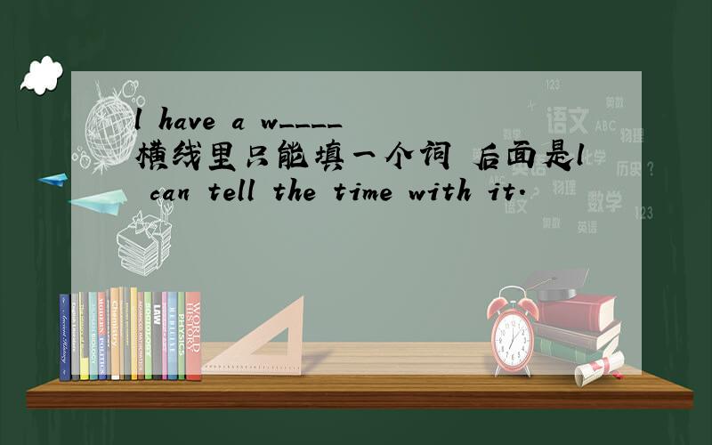 l have a w____横线里只能填一个词 后面是l can tell the time with it.