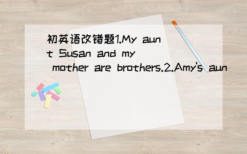 初英语改错题1.My aunt Susan and my mother are brothers.2.Amy's aun