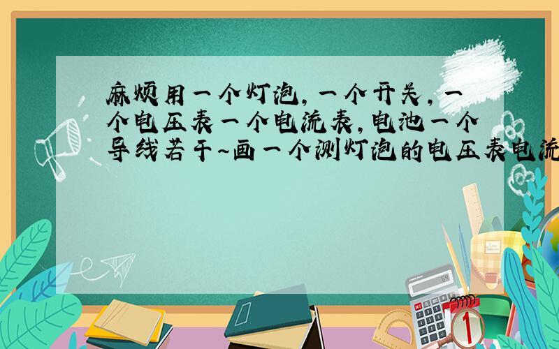 麻烦用一个灯泡,一个开关,一个电压表一个电流表,电池一个导线若干～画一个测灯泡的电压表电流表的接法