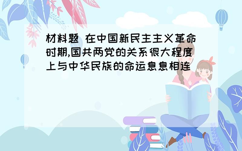 材料题 在中国新民主主义革命时期,国共两党的关系很大程度上与中华民族的命运息息相连