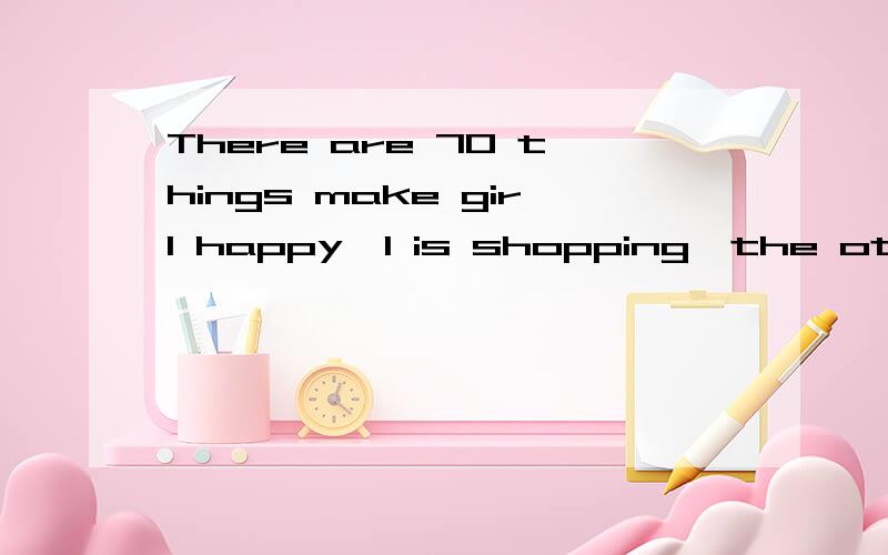 There are 70 things make girl happy,1 is shopping,the other