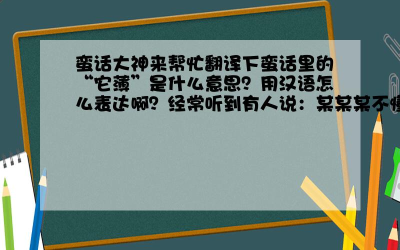 蛮话大神来帮忙翻译下蛮话里的“它薄”是什么意思？用汉语怎么表达啊？经常听到有人说：某某某不懂得“它薄”，意思是你对他好他