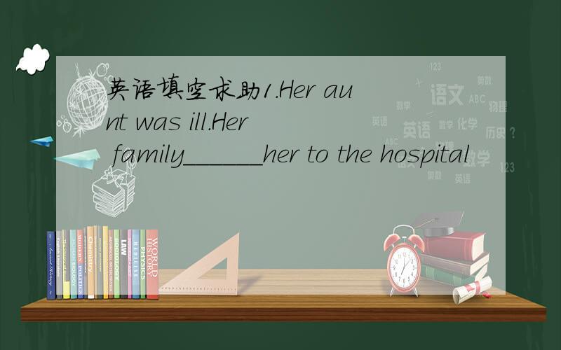 英语填空求助1.Her aunt was ill.Her family______her to the hospital