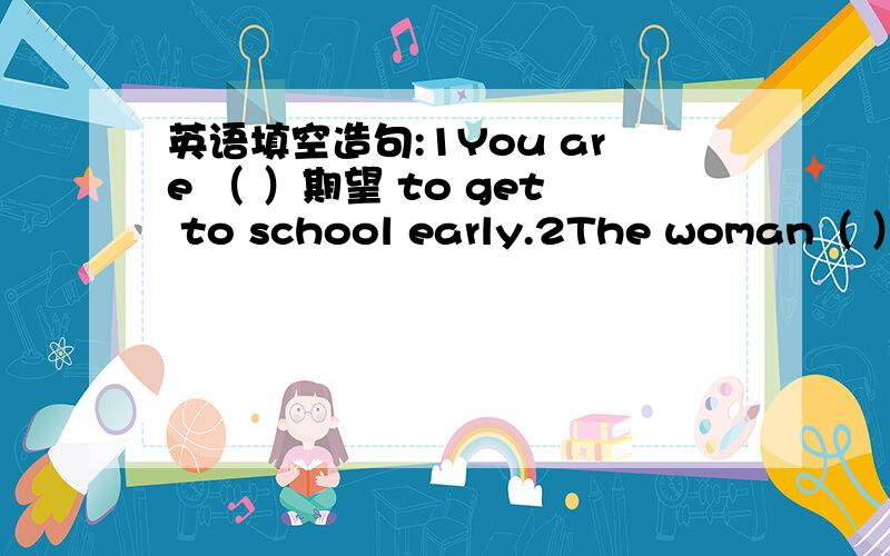 英语填空造句:1You are （ ）期望 to get to school early.2The woman（ ）看起