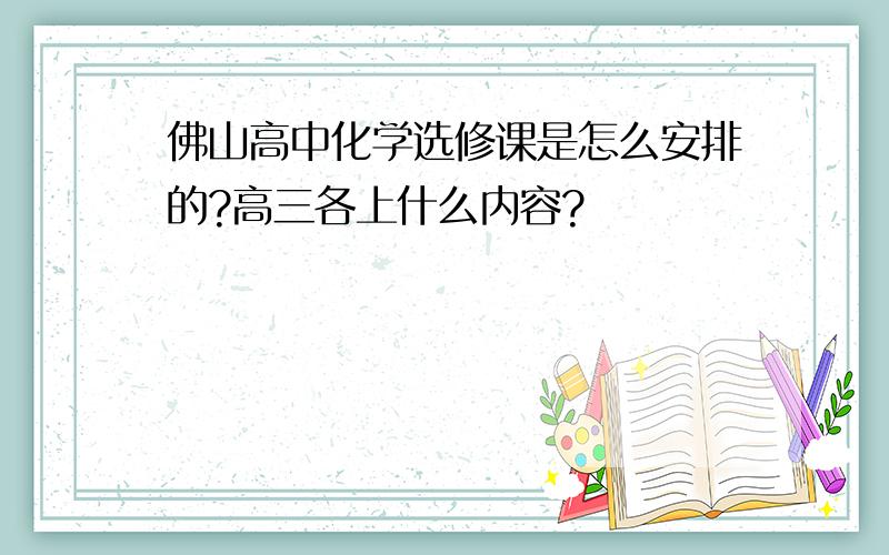 佛山高中化学选修课是怎么安排的?高三各上什么内容?