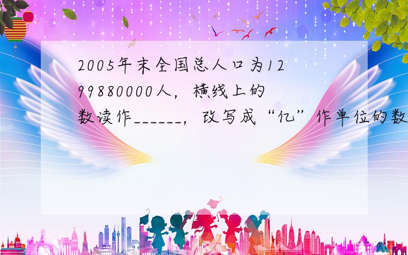 2005年末全国总人口为1299880000人，横线上的数读作______，改写成“亿”作单位的数是______亿．